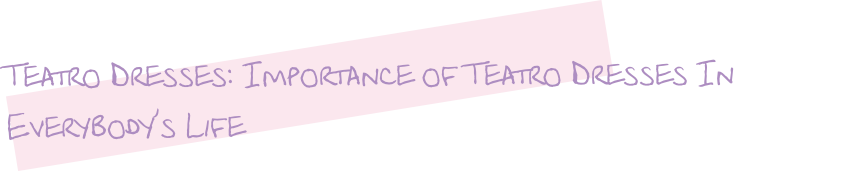 Teatro Dresses: Importance of Teatro Dresses In Everybody’s Life
